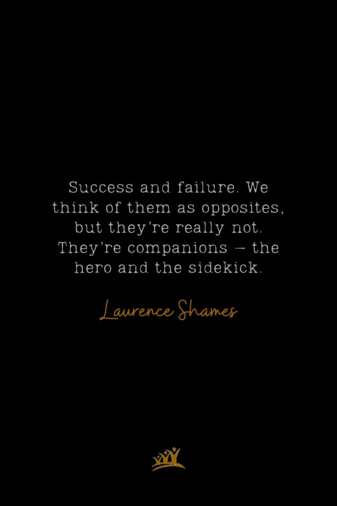 Success and failure. We think of them as opposites, but they’re really not. They’re companions – the hero and the sidekick. – Laurence Shames