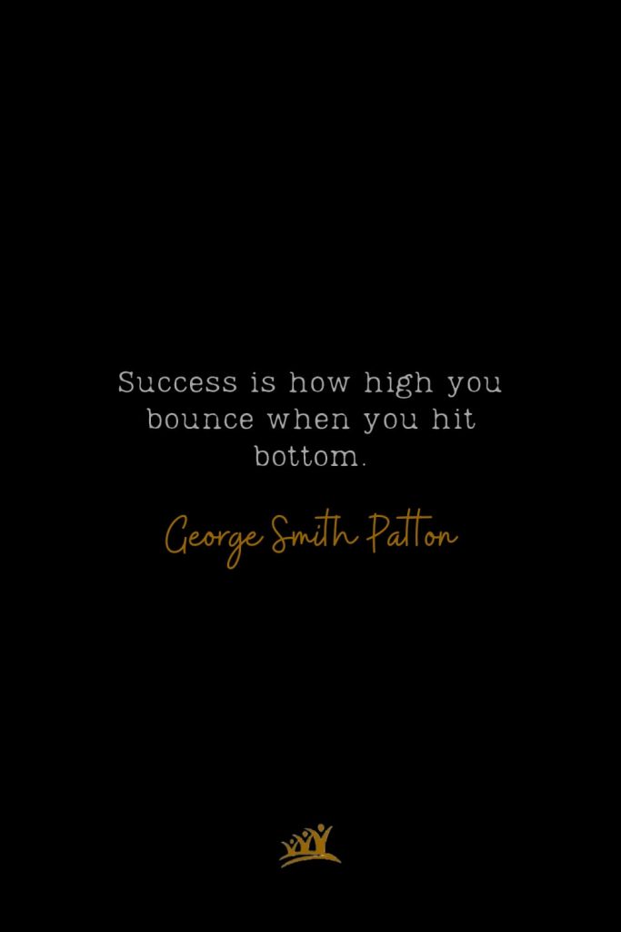 Success is how high you bounce when you hit bottom. – George Smith Patton