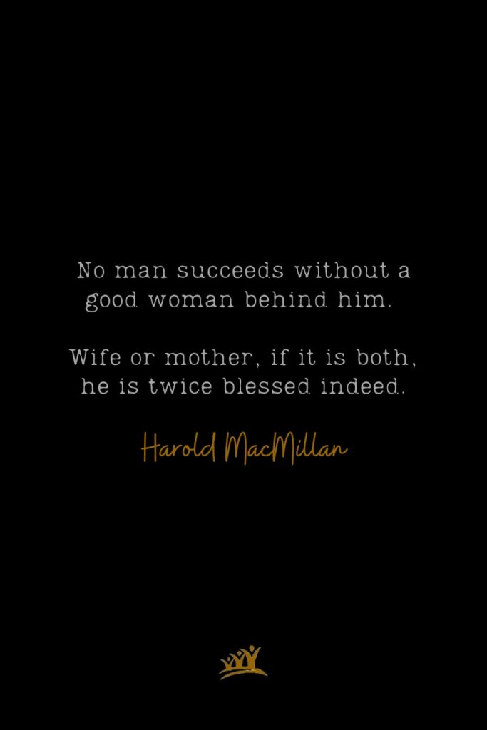 No man succeeds without a good woman behind him. Wife or mother, if it is both, he is twice blessed indeed. – Harold MacMillan