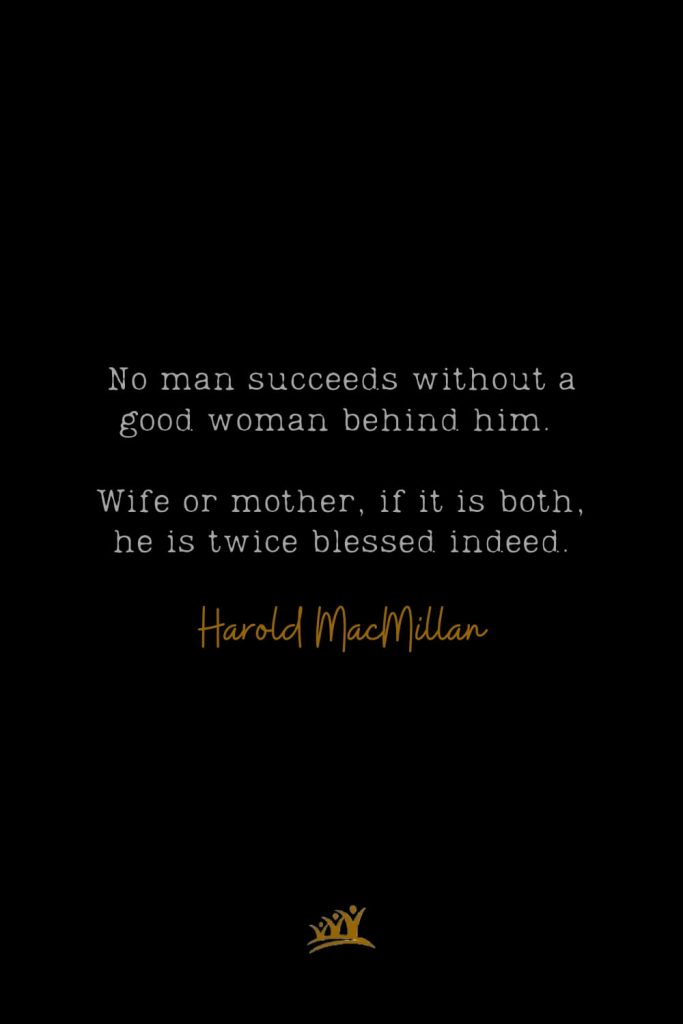 No man succeeds without a good woman behind him. Wife or mother, if it is both, he is twice blessed indeed. – Harold MacMillan