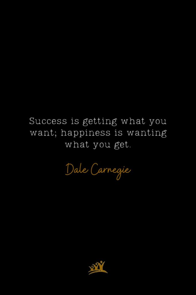Success is getting what you want; happiness is wanting what you get. – Dale Carnegie