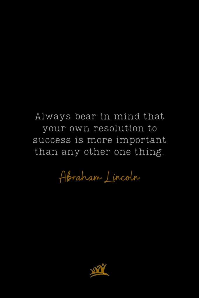 Always bear in mind that your own resolution to success is more important than any other one thing. – Abraham Lincoln