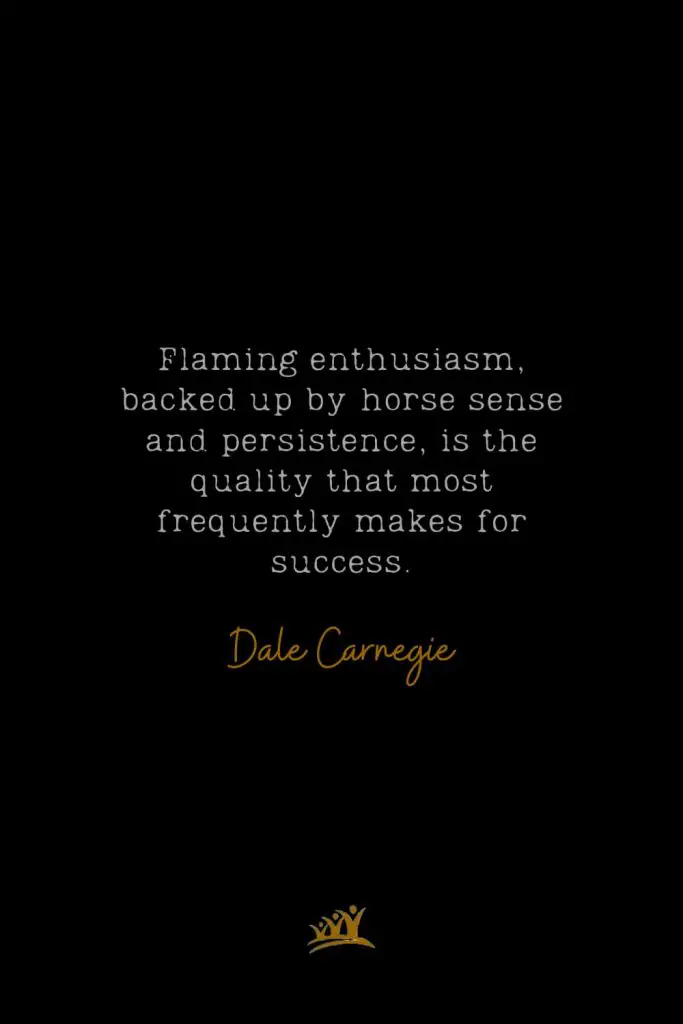 Flaming enthusiasm, backed up by horse sense and persistence, is the quality that most frequently makes for success. – Dale Carnegie