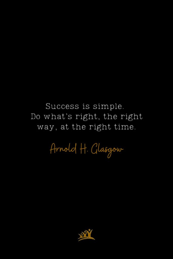 Success is simple. Do what’s right, the right way, at the right time. – Arnold H. Glasgow