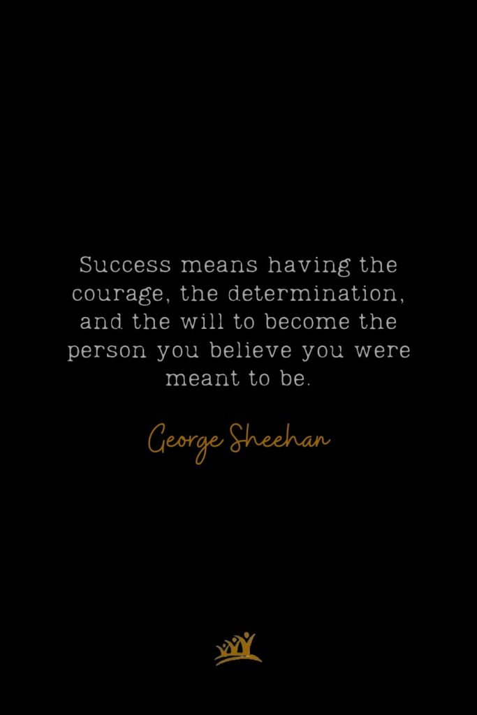 Success means having the courage, the determination, and the will to become the person you believe you were meant to be. – George Sheehan