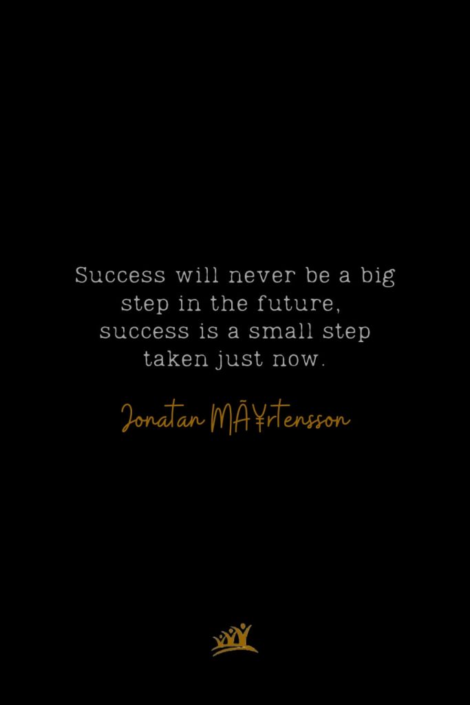 Success will never be a big step in the future, success is a small step taken just now. – Jonatan MÃ¥rtensson