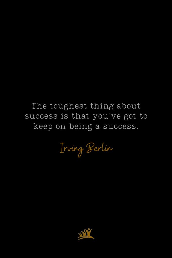 The toughest thing about success is that you’ve got to keep on being a success. – Irving Berlin