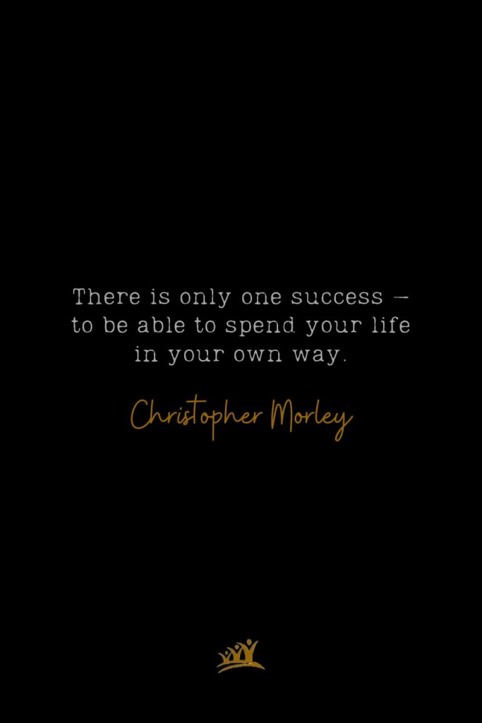 There is only one success – to be able to spend your life in your own way. – Christopher Morley
