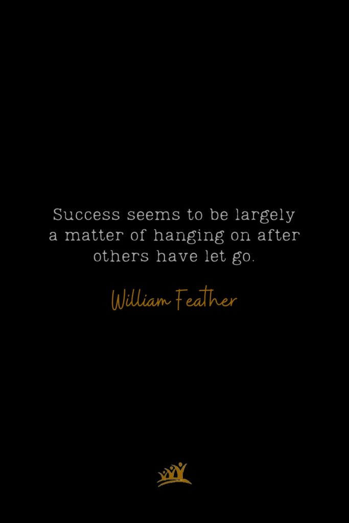 Success seems to be largely a matter of hanging on after others have let go. – William Feather