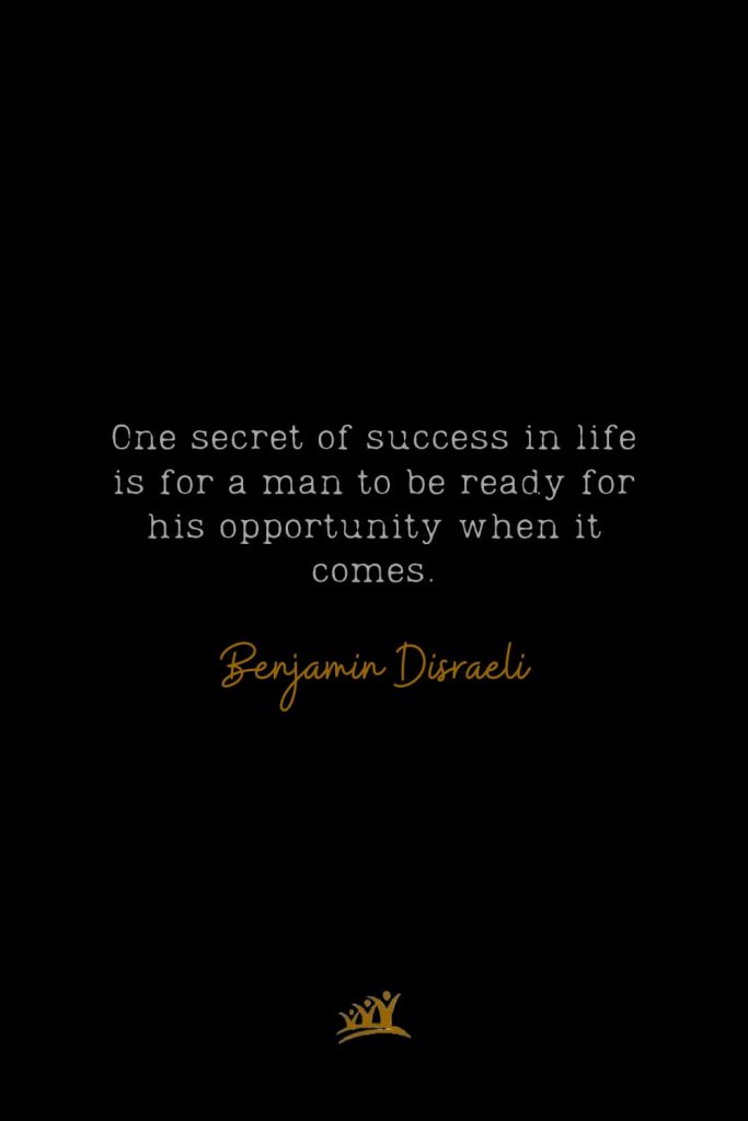 One secret of success in life is for a man to be ready for his opportunity when it comes. – Benjamin Disraeli