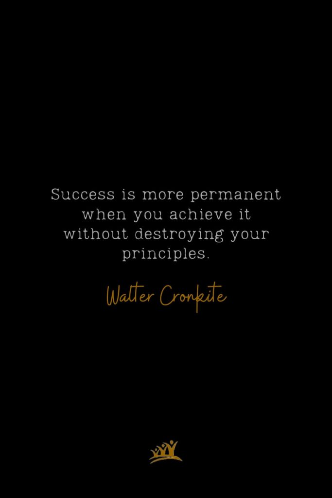 Success is more permanent when you achieve it without destroying your principles. – Walter Cronkite