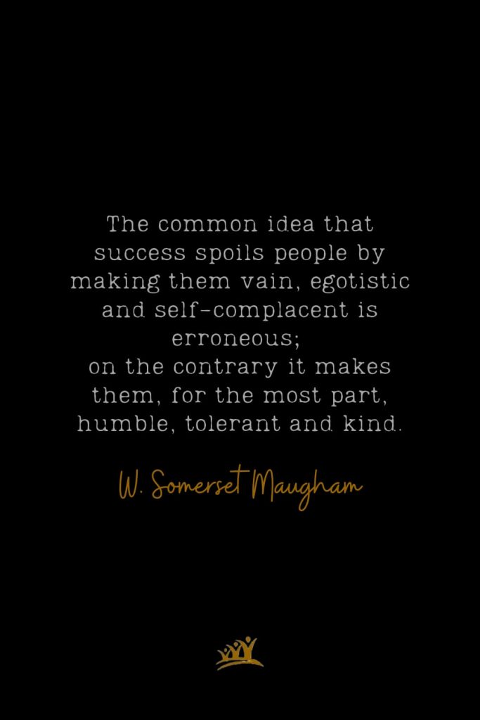 The common idea that success spoils people by making them vain, egotistic and self-complacent is erroneous; on the contrary it makes them, for the most part, humble, tolerant and kind. – W. Somerset Maugham