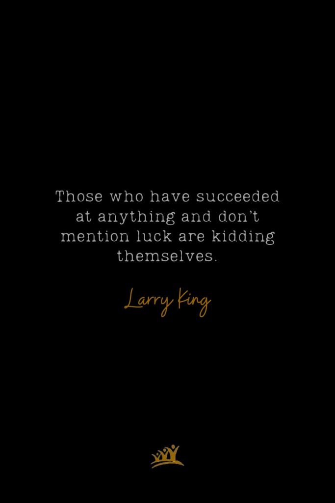 Those who have succeeded at anything and don’t mention luck are kidding themselves. – Larry King