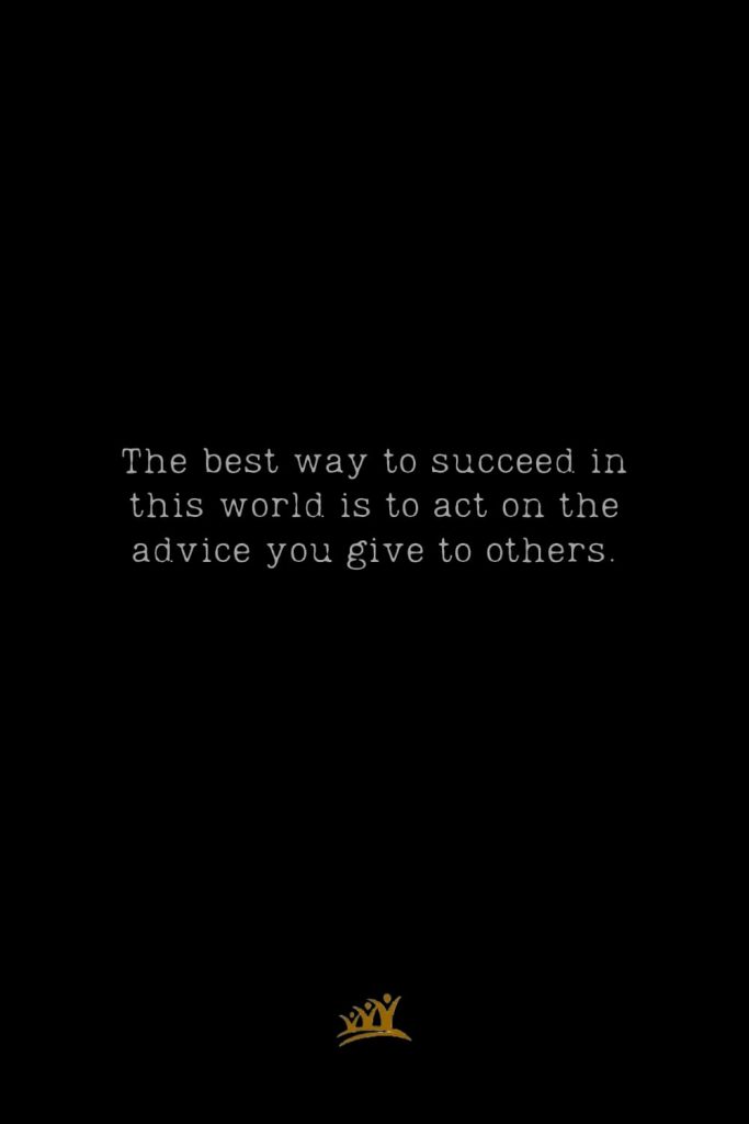 The best way to succeed in this world is to act on the advice you give to others.