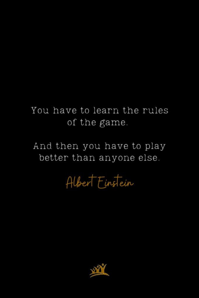 You have to learn the rules of the game. And then you have to play better than anyone else. – Albert Einstein