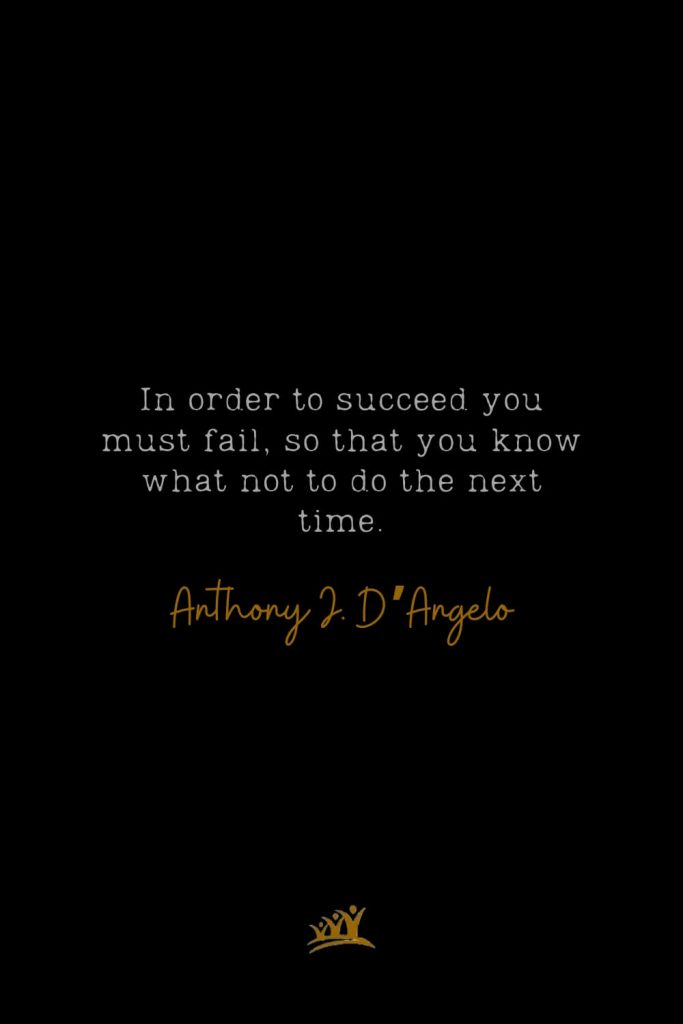 In order to succeed you must fail, so that you know what not to do the next time. – Anthony J. D’Angelo