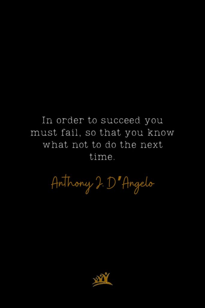 In order to succeed you must fail, so that you know what not to do the next time. – Anthony J. D’Angelo