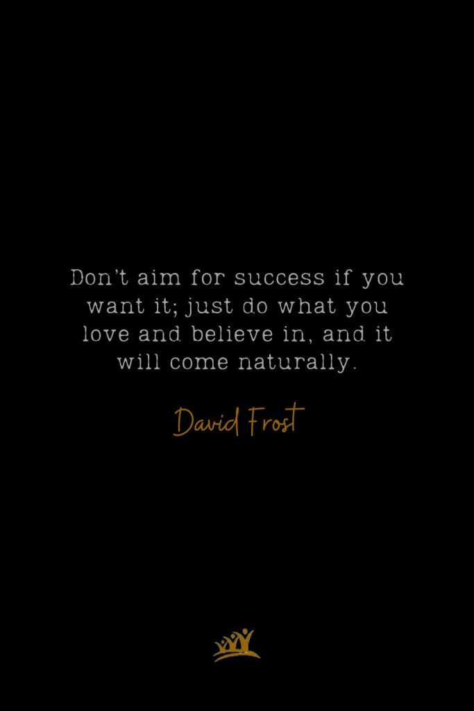 Don’t aim for success if you want it; just do what you love and believe in, and it will come naturally. – David Frost