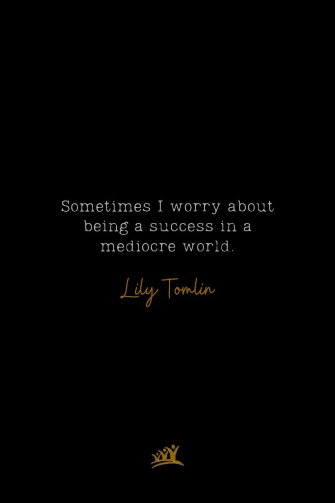 Sometimes I worry about being a success in a mediocre world. – Lily Tomlin