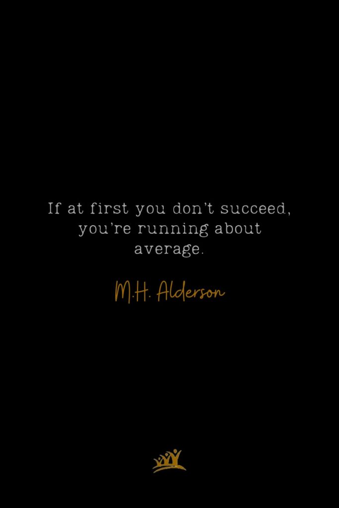 If at first you don’t succeed, you’re running about average. – M.H. Alderson