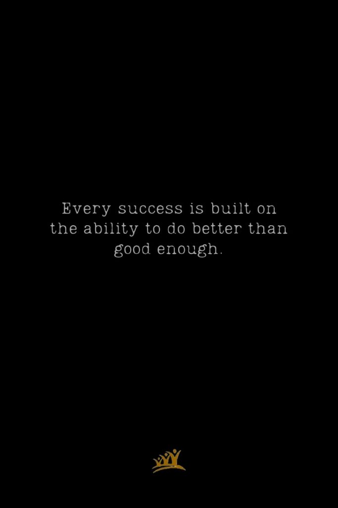 Every success is built on the ability to do better than good enough.