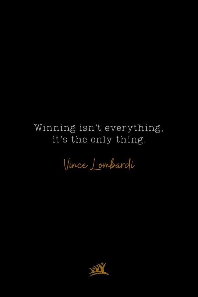 Winning isn’t everything, it’s the only thing. – Vince Lombardi