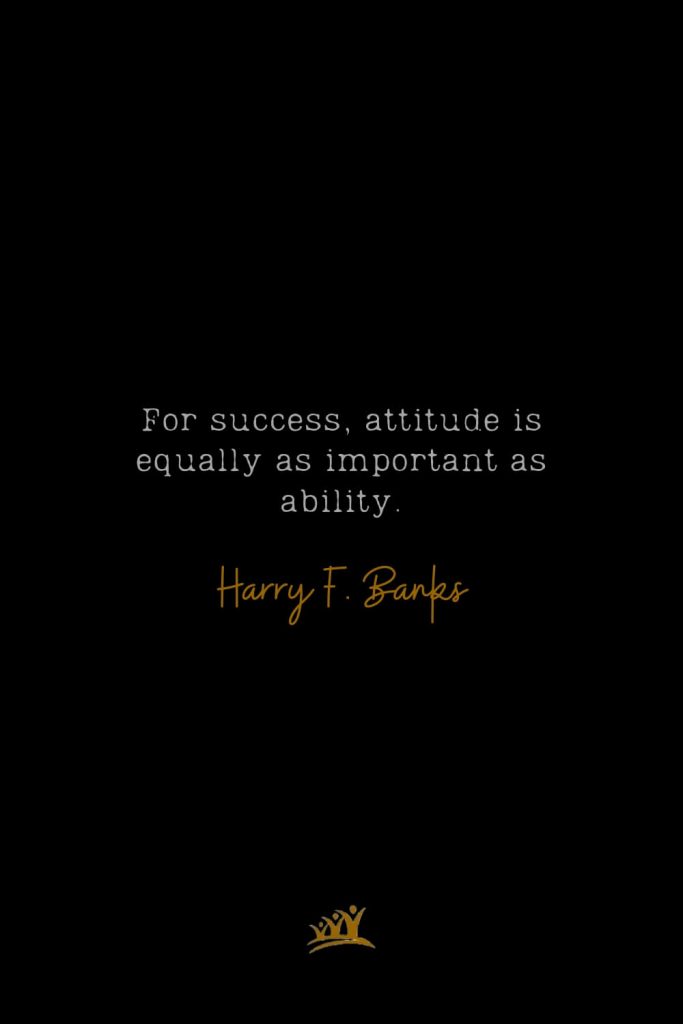 For success, attitude is equally as important as ability. – Harry F. Banks