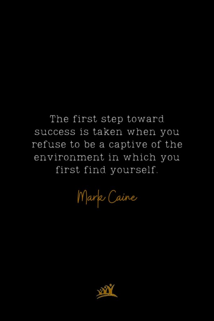 The first step toward success is taken when you refuse to be a captive of the environment in which you first find yourself. – Mark Caine