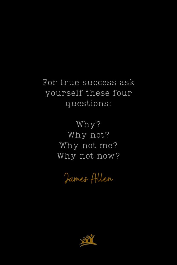 For true success ask yourself these four questions: Why? Why not? Why not me? Why not now?  – James Allen