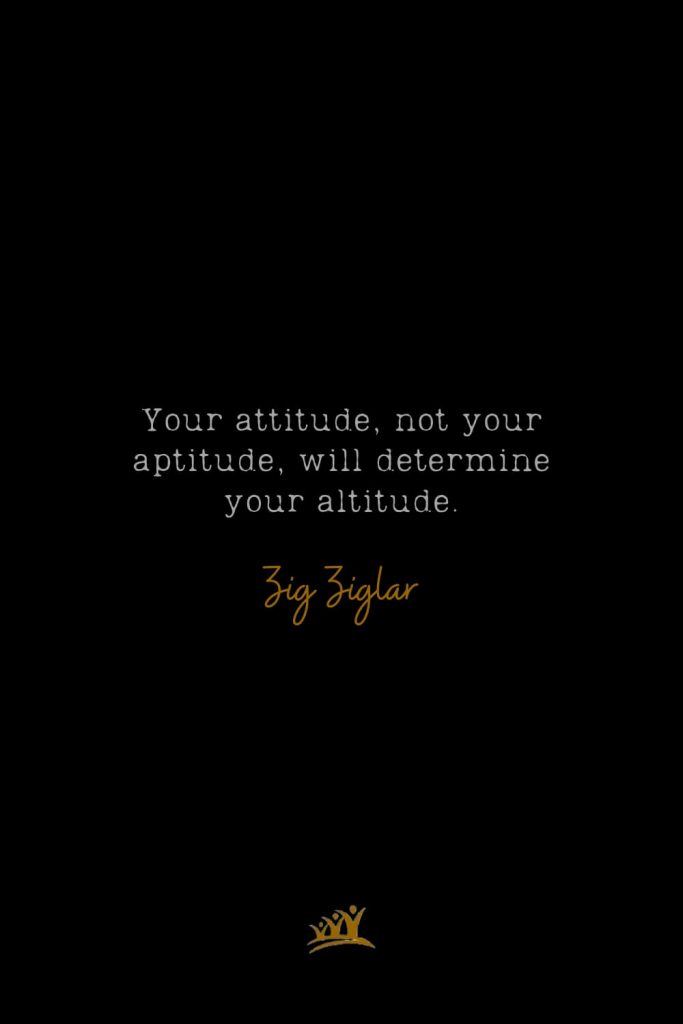 Your attitude, not your aptitude, will determine your altitude. – Zig Ziglar