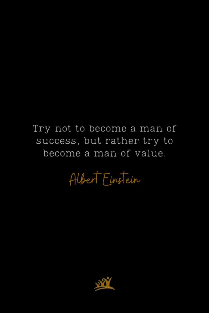 Try not to become a man of success, but rather try to become a man of value. – Albert Einstein