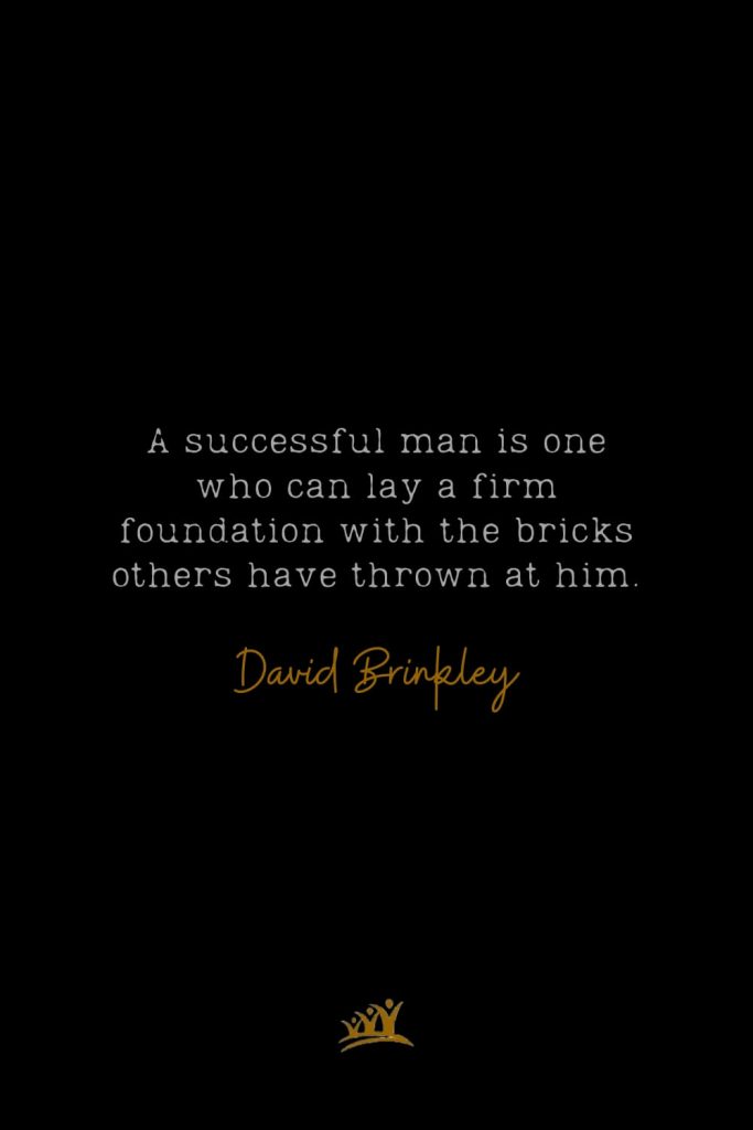 A successful man is one who can lay a firm foundation with the bricks others have thrown at him. – David Brinkley