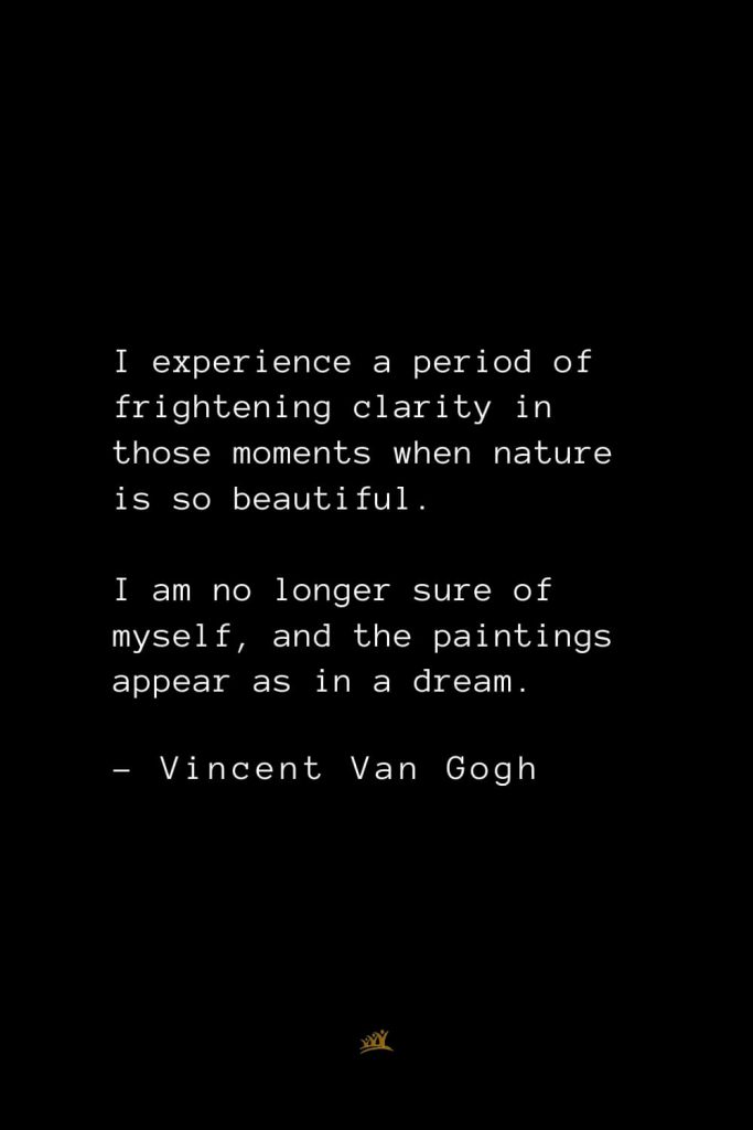 Vincent Van Gogh Quotes (13): I experience a period of frightening clarity in those moments when nature is so beautiful. I am no longer sure of myself, and the paintings appear as in a dream.