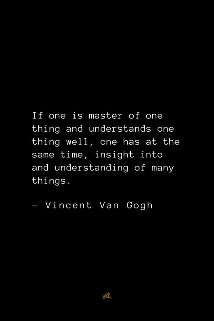 Vincent Van Gogh Quotes (19): If one is master of one thing and understands one thing well, one has at the same time, insight into and understanding of many things.