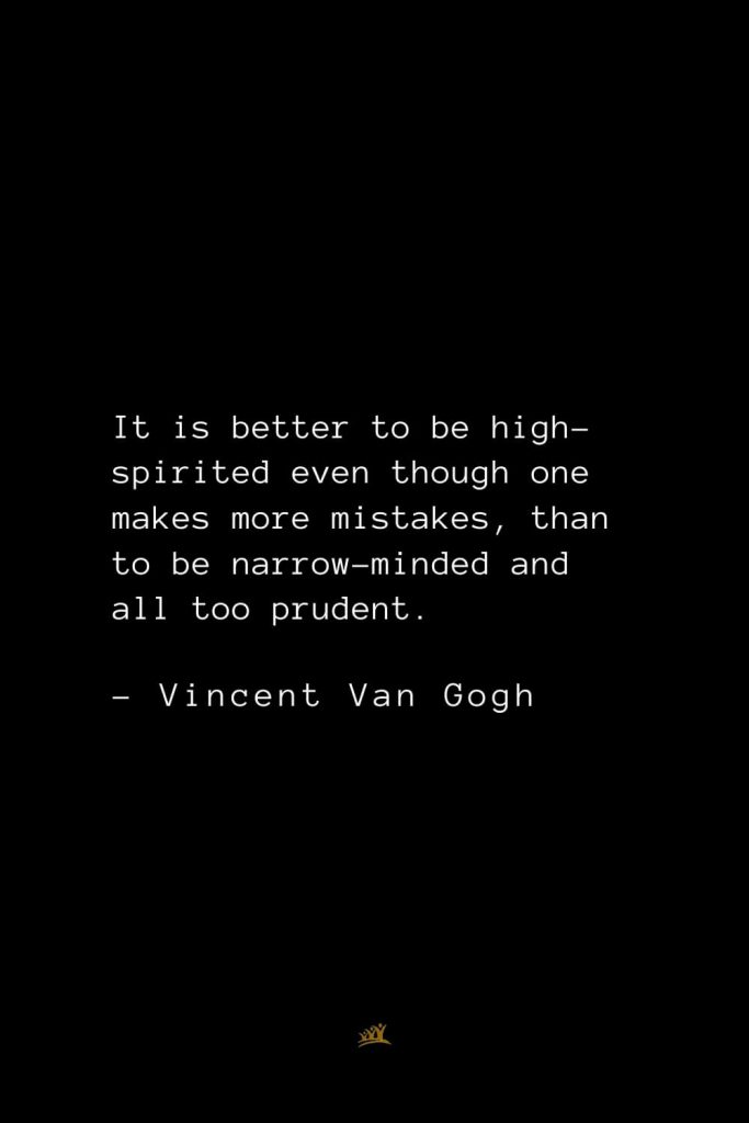 Vincent Van Gogh Quotes (21): It is better to be high-spirited even though one makes more mistakes, than to be narrow-minded and all too prudent.