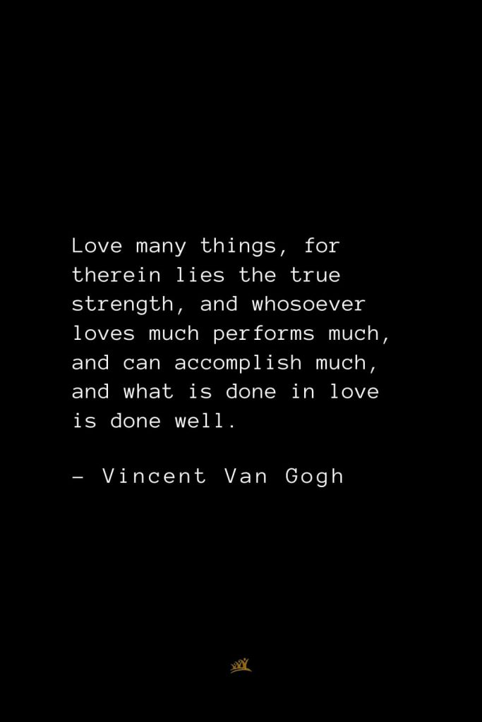 Vincent Van Gogh Quotes (24): Love many things, for therein lies the true strength, and whosoever loves much performs much, and can accomplish much, and what is done in love is done well.