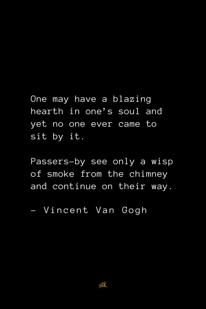 Vincent Van Gogh Quotes (25): One may have a blazing hearth in one’s soul and yet no one ever came to sit by it. Passers-by see only a wisp of smoke from the chimney and continue on their way.