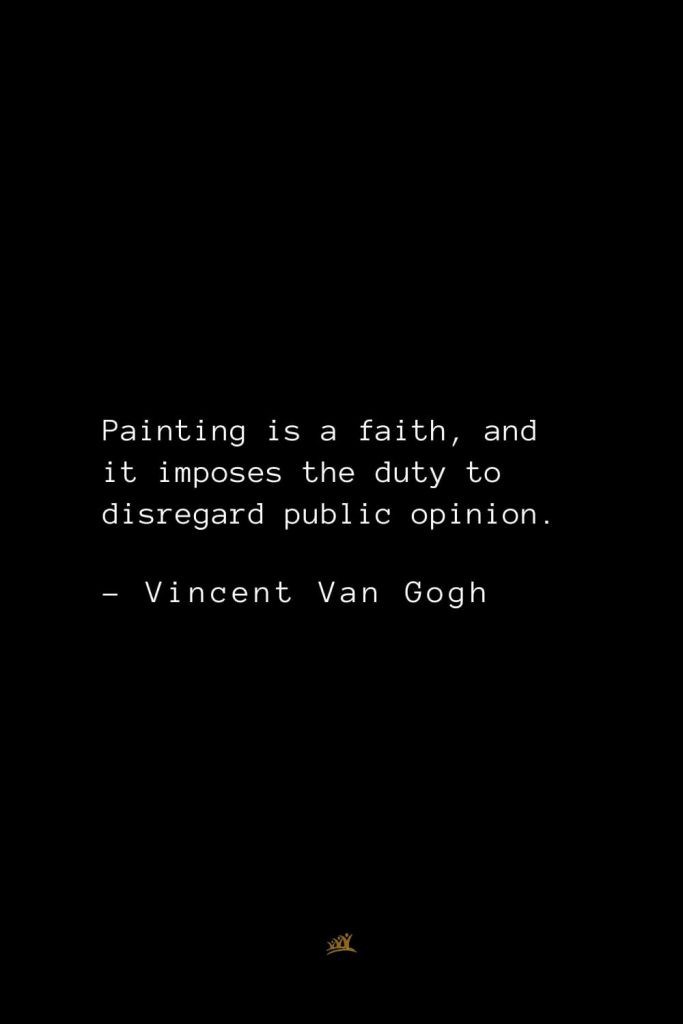Vincent Van Gogh Quotes (27): Painting is a faith, and it imposes the duty to disregard public opinion.