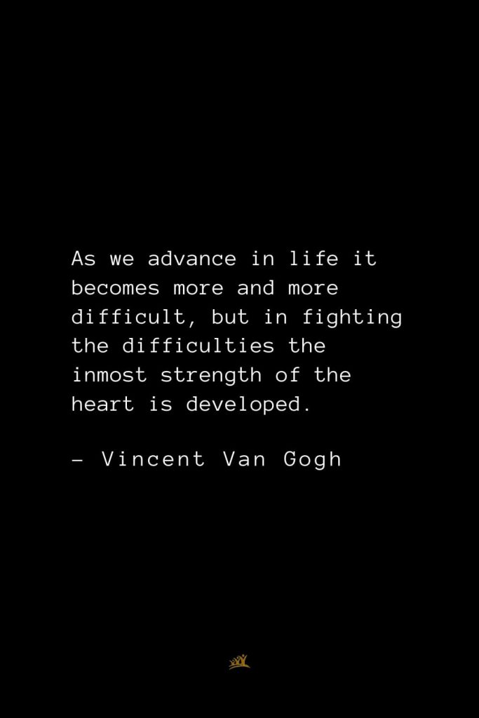 Vincent Van Gogh Quotes (3): As we advance in life it becomes more and more difficult, but in fighting the difficulties the inmost strength of the heart is developed.