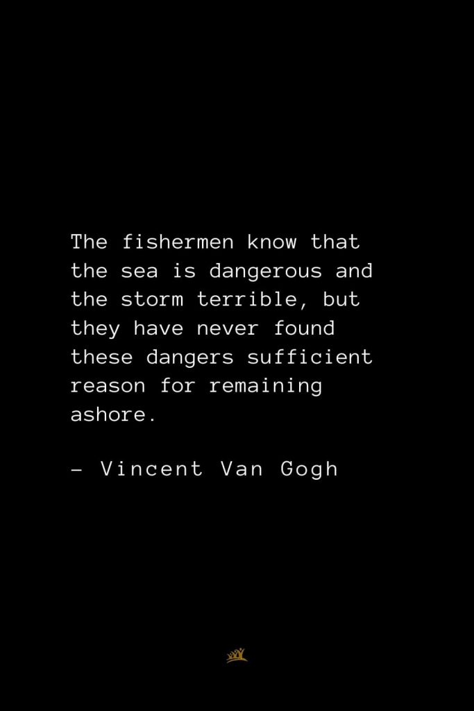 Vincent Van Gogh Quotes (30): The fishermen know that the sea is dangerous and the storm terrible, but they have never found these dangers sufficient reason for remaining ashore.