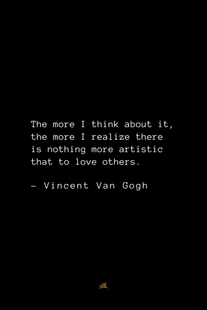 Vincent Van Gogh Quotes (31): The more I think about it, the more I realize there is nothing more artistic that to love others.