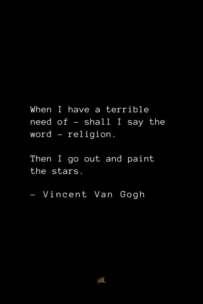 Vincent Van Gogh Quotes (34): When I have a terrible need of – shall I say the word – religion. Then I go out and paint the stars.