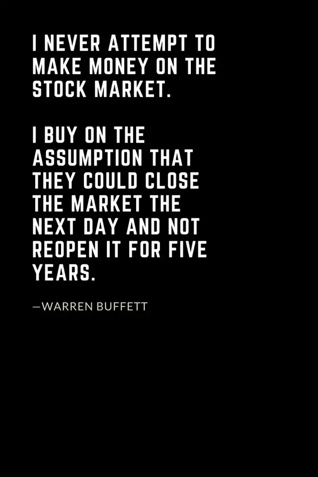Warren Buffett Quotes (10): I never attempt to make money on the stock market. I buy on the assumption that they could close the market the next day and not reopen it for five years.