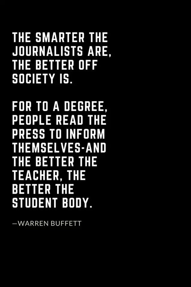 Warren Buffett Quotes (34): The smarter the journalists are, the better off society is. For to a degree, people read the press to inform themselves-and the better the teacher, the better the student body.