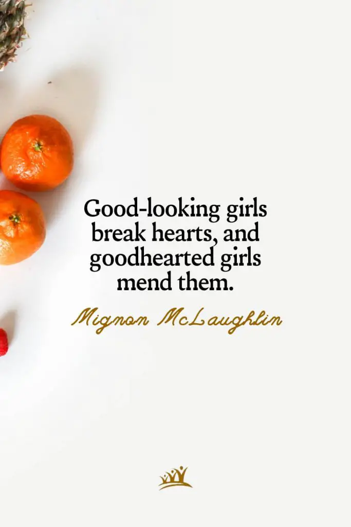 Good-looking girls break hearts, and goodhearted girls mend them. – Mignon McLaughlin