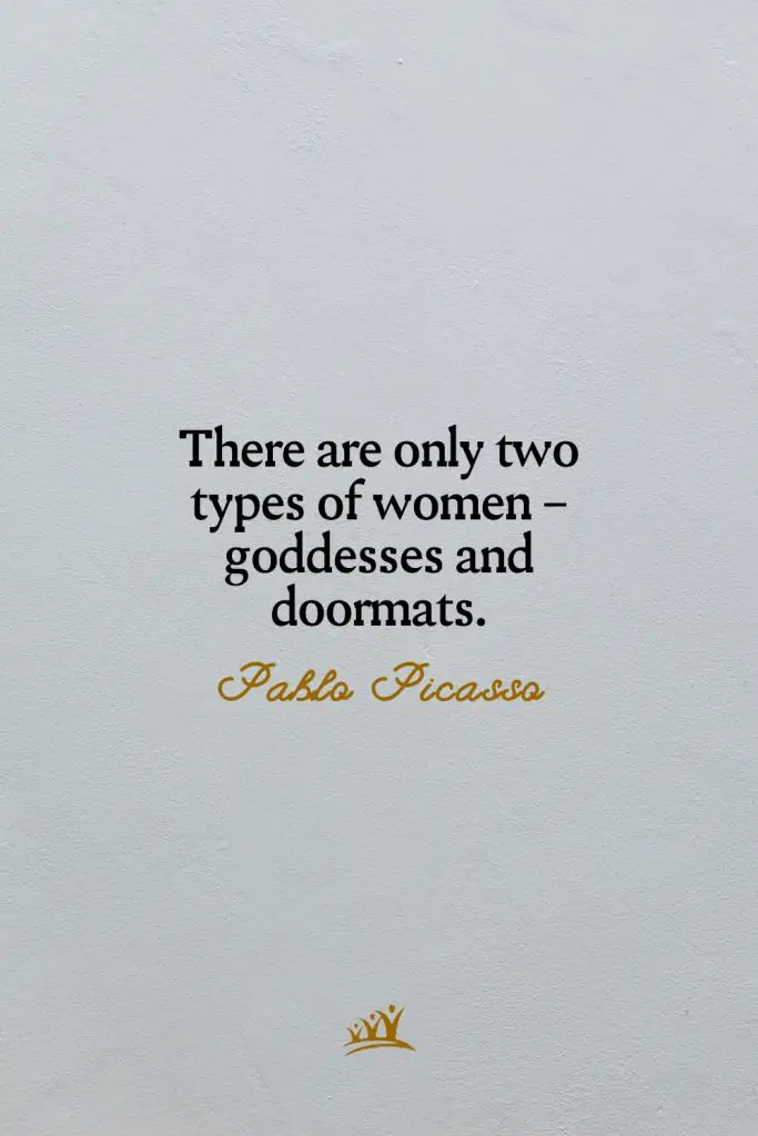 There are only two types of women – goddesses and doormats. – Pablo Picasso