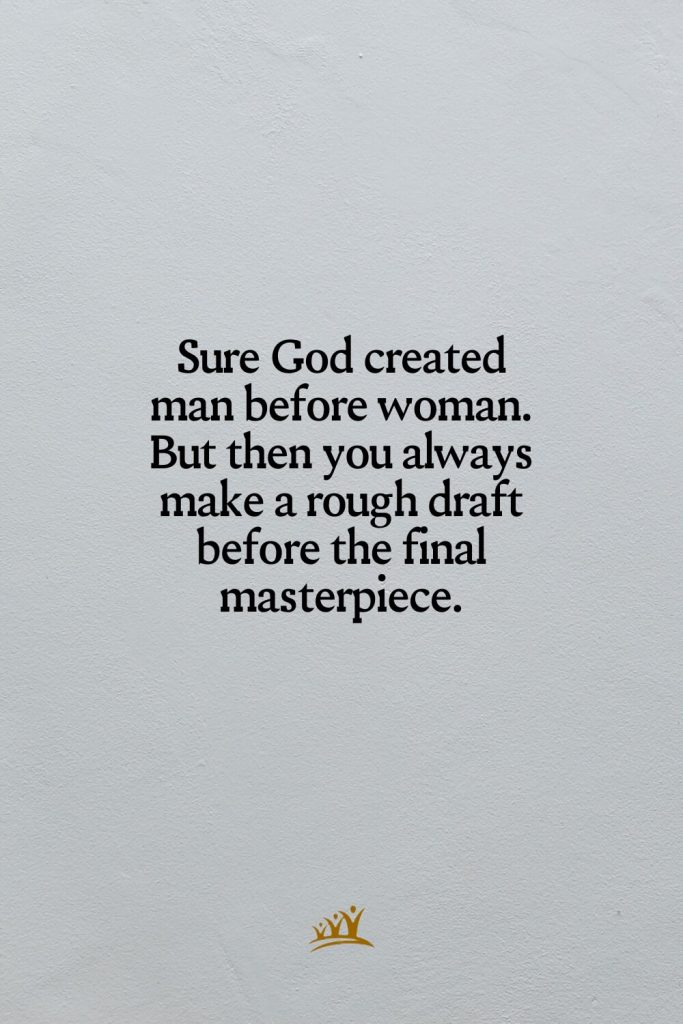 Sure God created man before woman. But then you always make a rough draft before the final masterpiece.