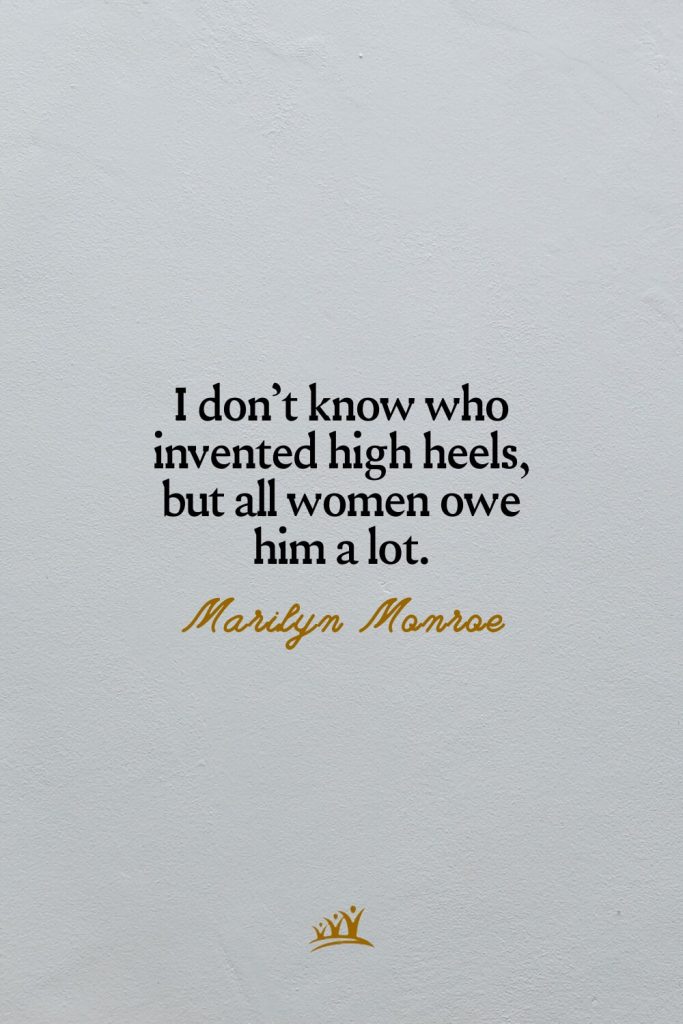 I don’t know who invented high heels, but all women owe him a lot. – Marilyn Monroe