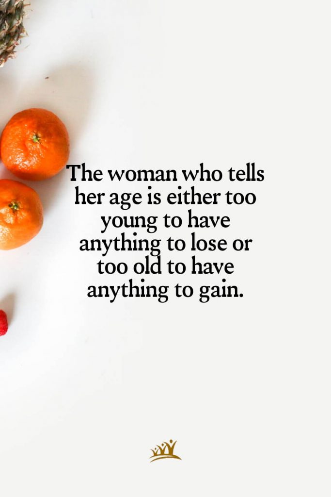 The woman who tells her age is either too young to have anything to lose or too old to have anything to gain.