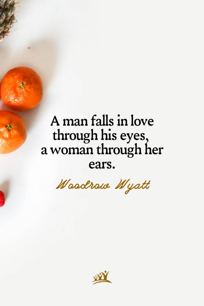 A man falls in love through his eyes, a woman through her ears. – Woodrow Wyatt